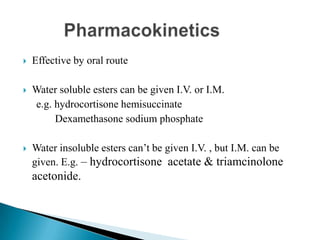  Effective by oral route
 Water soluble esters can be given I.V. or I.M.
e.g. hydrocortisone hemisuccinate
Dexamethasone sodium phosphate
 Water insoluble esters can’t be given I.V. , but I.M. can be
given. E.g. – hydrocortisone acetate & triamcinolone
acetonide.
 