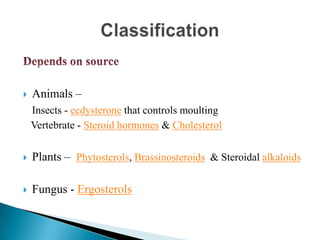  Animals –
Insects - ecdysterone that controls moulting
Vertebrate - Steroid hormones & Cholesterol
 Plants – Phytosterols, Brassinosteroids & Steroidal alkaloids
 Fungus - Ergosterols
 
