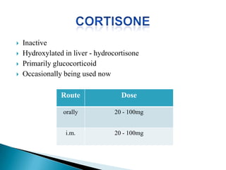  Inactive
 Hydroxylated in liver - hydrocortisone
 Primarily glucocorticoid
 Occasionally being used now
Route Dose
orally 20 - 100mg
i.m. 20 - 100mg
 