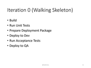 Iteration 0 (Walking Skeleton)
• Build
• Run Unit Tests
• Prepare Deployment Package
• Deploy to Dev
• Run Acceptance Tests
• Deploy to QA
@skalinets 11
 