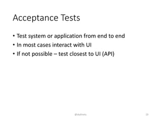 Acceptance Tests
• Test system or application from end to end
• In most cases interact with UI
• If not possible – test closest to UI (API)
@skalinets 19
 