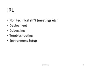 IRL
• Non technical sh*t (meetings etc.)
• Deployment
• Debugging
• Troubleshooting
• Environment Setup
@skalinets 7
 
