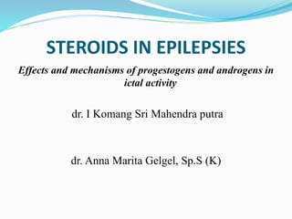 STEROIDS IN EPILEPSIES
Effects and mechanisms of progestogens and androgens in
ictal activity
dr. I Komang Sri Mahendra putra
dr. Anna Marita Gelgel, Sp.S (K)
 