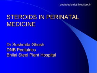 dnbpaediatrics.blogspot.in




STEROIDS IN PERINATAL
MEDICINE


Dr Sushmita Ghosh
DNB Pediatrics
Bhilai Steel Plant Hospital
 