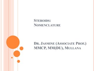 STEROIDS:
NOMENCLATURE
DR. JASMINE (ASSOCIATE PROF.)
MMCP, MM(DU), MULLANA
 
