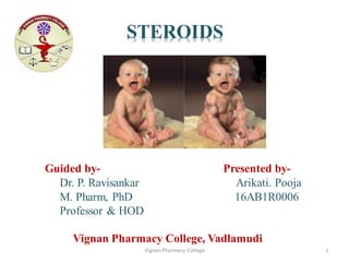 STEROIDS
Guided by- Presented by-
Dr. P. Ravisankar Arikati. Pooja
M. Pharm, PhD 16AB1R0006
Professor & HOD
Vignan Pharmacy College, Vadlamudi
Vignan Pharmacy College 1
 