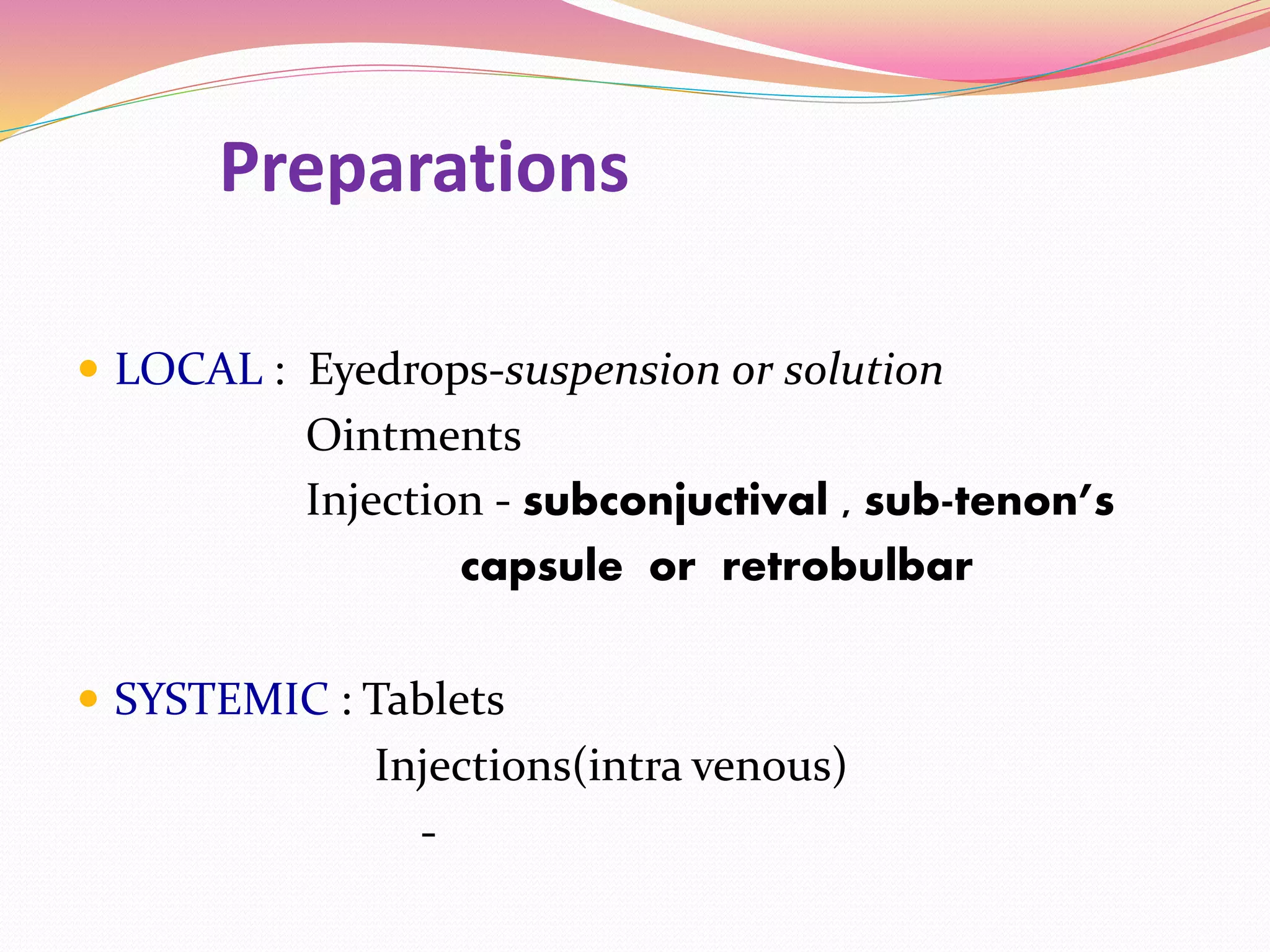 Preparations
 LOCAL : Eyedrops-suspension or solution
Ointments
Injection - subconjuctival , sub-tenon’s
capsule or retrobulbar
 SYSTEMIC : Tablets
Injections(intra venous)
-
 