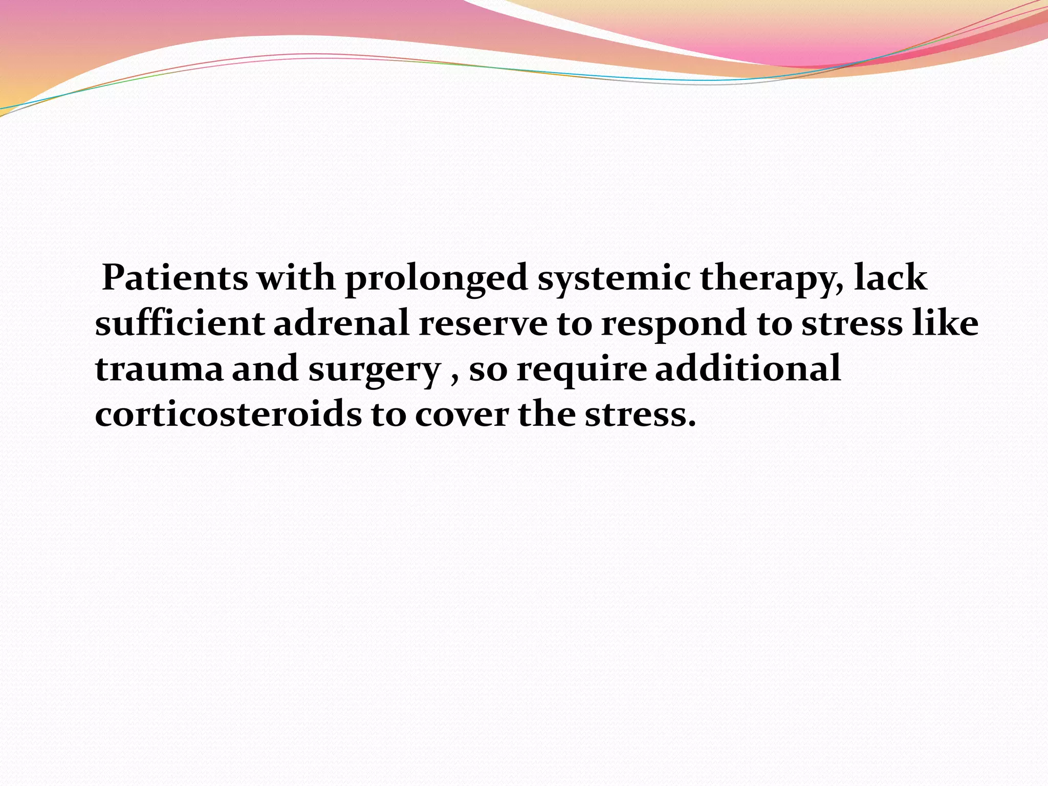 Patients with prolonged systemic therapy, lack
sufficient adrenal reserve to respond to stress like
trauma and surgery , so require additional
corticosteroids to cover the stress.
 