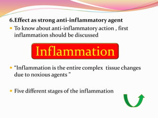 6.Effect as strong anti-inflammatory agent
 To know about anti-inflammatory action , first
inflammation should be discussed
 “Inflammation is the entire complex tissue changes
due to noxious agents ”
 Five different stages of the inflammation
Inflammation
 