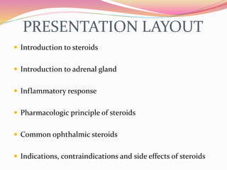PRESENTATION LAYOUT
 Introduction to steroids
 Introduction to adrenal gland
 Inflammatory response
 Pharmacologic principle of steroids
 Common ophthalmic steroids
 Indications, contraindications and side effects of steroids
 