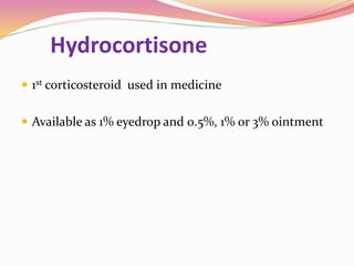 Hydrocortisone
 1st corticosteroid used in medicine
 Available as 1% eyedrop and 0.5%, 1% or 3% ointment
 