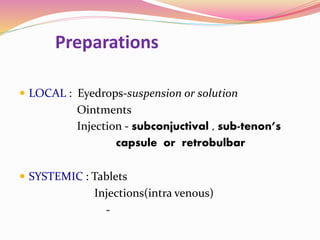 Preparations
 LOCAL : Eyedrops-suspension or solution
Ointments
Injection - subconjuctival , sub-tenon’s
capsule or retrobulbar
 SYSTEMIC : Tablets
Injections(intra venous)
-
 