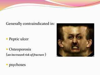Generally contraindicated in:
 Peptic ulcer
 Osteoporosis
(an increased risk of fracture )
 psychoses
 