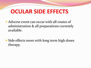 OCULAR SIDE EFFECTS
 Adverse event can occur with all routes of
administration & all preparations currently
available.
 Side effects more with long term high doses
therapy.
 