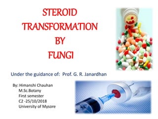 STEROID
TRANSFORMATION
BY
FUNGI
Under the guidance of: Prof. G. R. Janardhan
By: Himanshi Chauhan
M.Sc.Botany
First semester
C2 -25/10/2018
University of Mysore
 
