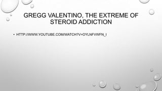 GREGG VALENTINO, THE EXTREME OF
STEROID ADDICTION
• HTTP://WWW.YOUTUBE.COM/WATCH?V=OYLNFVWFN_I

 