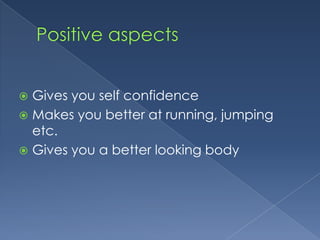 Gives you self confidence
 Makes you better at running, jumping
etc.
 Gives you a better looking body


 