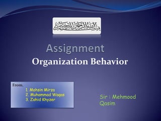 Organization Behavior
Sir : Mehmood
Qasim
From,
1. Mohsin Mirza
2. Muhammad Waqas
3. Zahid Khyzer
 
