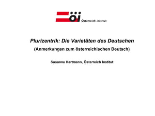 Plurizentrik: Die Varietäten des Deutschen
 (Anmerkungen zum österreichischen Deutsch)

        Susanne Hartmann, Österreich Institut
                        Tempokurs
 