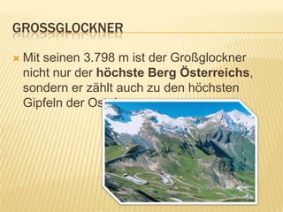 GROSSGLOCKNER

   Mit seinen 3.798 m ist der Großglockner
    nicht nur der höchste Berg Österreichs,
    sondern er zählt auch zu den höchsten
    Gipfeln der Ostalpen
 