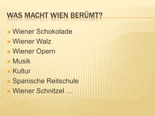 WAS MACHT WIEN BERÜMT?

 Wiener Schokolade
 Wiener Walz

 Wiener Opern

 Musik

 Kultur

 Spanische Reitschule

 Wiener Schnitzel …
 