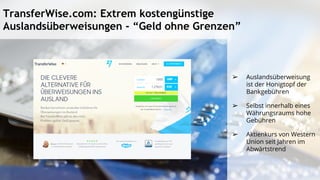 TransferWise.com: Extrem kostengünstige
Auslandsüberweisungen - “Geld ohne Grenzen”
➢ Auslandsüberweisung
ist der Honigtopf der
Bankgebühren
➢ Selbst innerhalb eines
Währungsraums hohe
Gebühren
➢ Aktienkurs von Western
Union seit Jahren im
Abwärtstrend
 