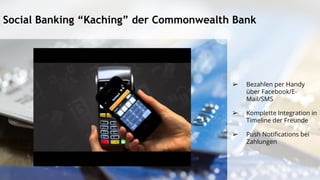 Social Banking “Kaching” der Commonwealth Bank
➢ Bezahlen per Handy
über Facebook/E-
Mail/SMS
➢ Komplette Integration in
Timeline der Freunde
➢ Push Notifications bei
Zahlungen
 