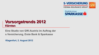 Vorsorgetrends 2012
Kärnten
Eine Studie von GfK-Austria im Auftrag der
s Versicherung, Erste Bank & Sparkasse

Klagenfurt, 2. August 2012
 