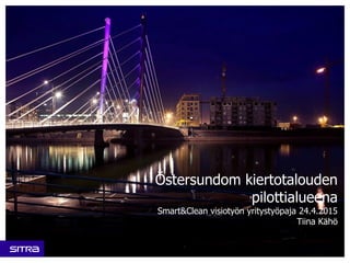 Östersundom kiertotalouden
pilottialueena
Smart&Clean visiotyön yritystyöpaja 24.4.2015
Tiina Kähö
 