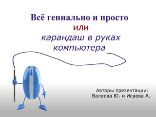 Всё гениально и просто   или карандаш в руках компьютера   Авторы презентации:  Валеева Ю. и Исаева А. 