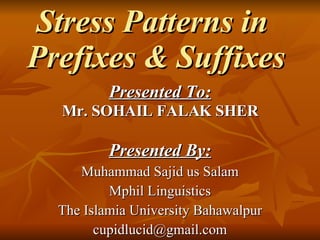 Stress Patterns in  Prefixes & Suffixes   Presented To: Mr. SOHAIL FALAK SHER Presented By: Muhammad Sajid us Salam Mphil Linguistics The Islamia University Bahawalpur [email_address] 