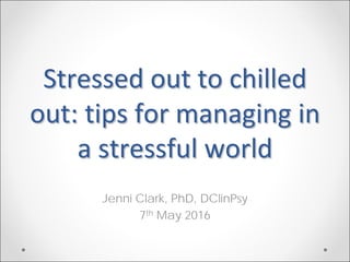 Stressed out to chilled Stressed out to chilled 
out: tips for managing in out: tips for managing in 
a stressful worlda stressful world
Jenni Clark, PhD, DClinPsy
7th May 2016
 