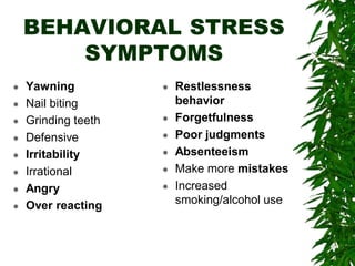 BEHAVIORAL STRESS
SYMPTOMS
 Yawning
 Nail biting
 Grinding teeth
 Defensive
 Irritability
 Irrational
 Angry
 Over reacting
 Restlessness
behavior
 Forgetfulness
 Poor judgments
 Absenteeism
 Make more mistakes
 Increased
smoking/alcohol use
 