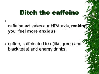 Ditch the caffeine

caffeine activates our HPA axis, making
you feel more anxious
 coffee, caffeinated tea (like green and
black teas) and energy drinks.
 