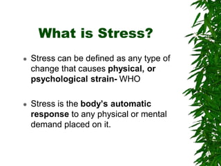  Stress can be defined as any type of
change that causes physical, or
psychological strain- WHO
 Stress is the body’s automatic
response to any physical or mental
demand placed on it.
What is Stress?
 
