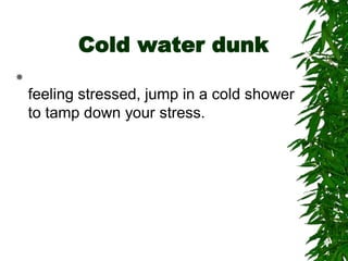 Cold water dunk

feeling stressed, jump in a cold shower
to tamp down your stress.
 