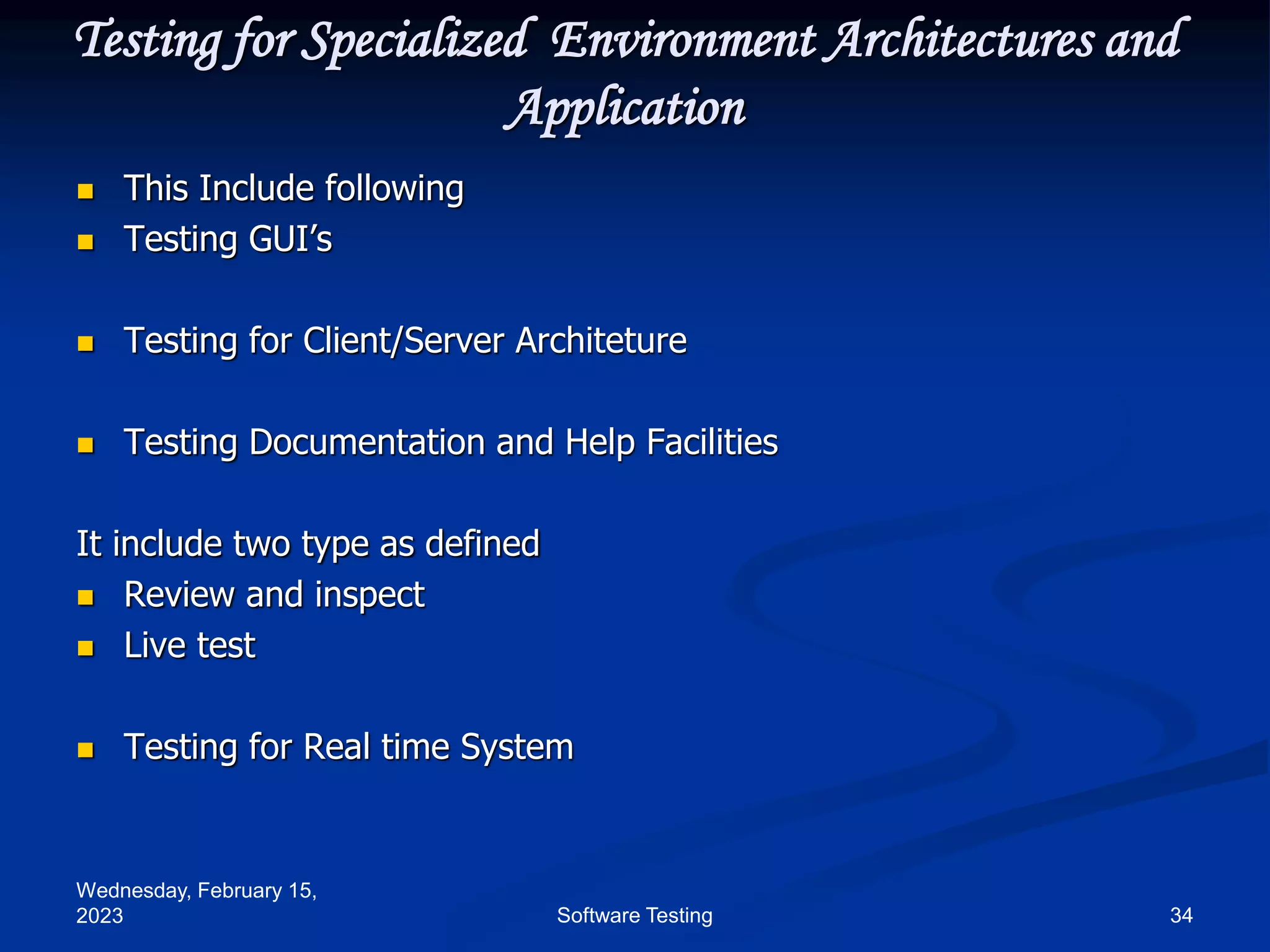 Wednesday, February 15,
2023 34
Software Testing
Testing for Specialized Environment Architectures and
Application
 This Include following
 Testing GUI’s
 Testing for Client/Server Architeture
 Testing Documentation and Help Facilities
It include two type as defined
 Review and inspect
 Live test
 Testing for Real time System
 