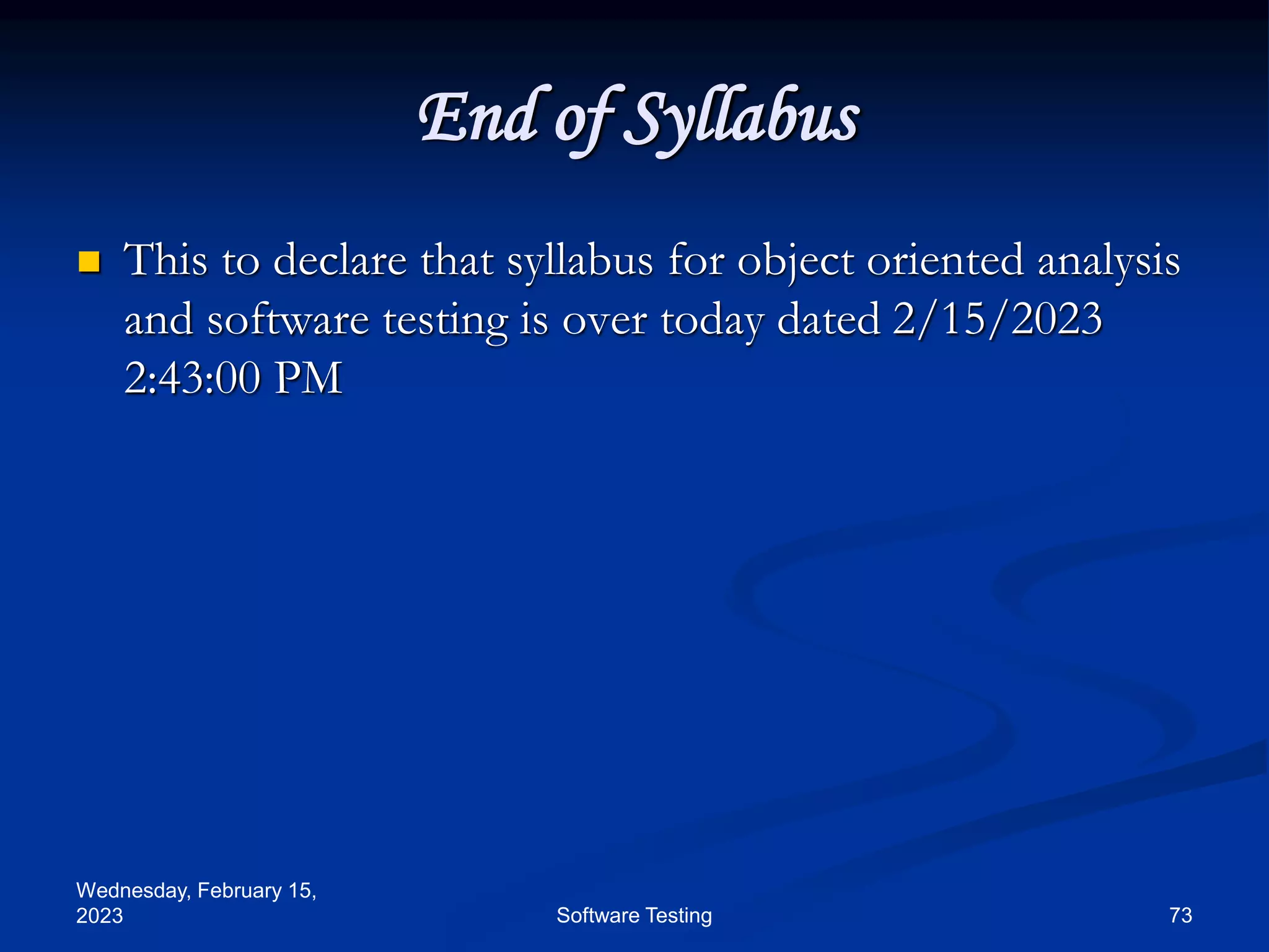 Wednesday, February 15,
2023 73
Software Testing
End of Syllabus
 This to declare that syllabus for object oriented analysis
and software testing is over today dated 2/15/2023
2:43:00 PM
 