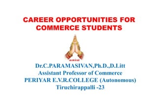 Dr.C.PARAMASIVAN,Ph.D.,D.Litt
Assistant Professor of Commerce
PERIYAR E.V.R.COLLEGE (Autonomous)
Tiruchirappalli -23
CAREER OPPORTUNITIES FOR
COMMERCE STUDENTS
 