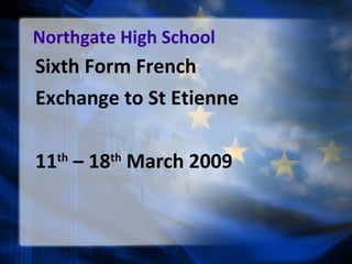 Northgate High School Sixth Form French  Exchange to St Etienne 11 th  – 18 th  March 2009 
