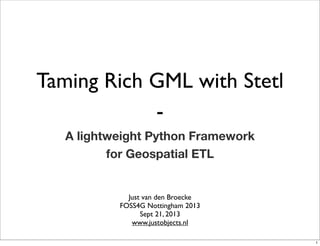 Taming Rich GML with Stetl
-
A lightweight Python Framework
for Geospatial ETL
Just van den Broecke
FOSS4G Nottingham 2013
Sept 21, 2013
www.justobjects.nl
1
 
