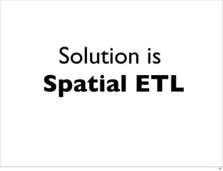 Solution is
Spatial ETL
15
 