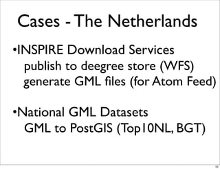 Cases - The Netherlands
•INSPIRE Download Services
publish to deegree store (WFS)
generate GML ﬁles (for Atom Feed)
•Natio...