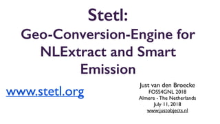 Stetl:  
Geo-Conversion-Engine for
NLExtract and Smart
Emission
Just van den Broecke
FOSS4GNL 2018
Almere - The Netherlands
July 11, 2018
www.justobjects.nl
www.stetl.org
 