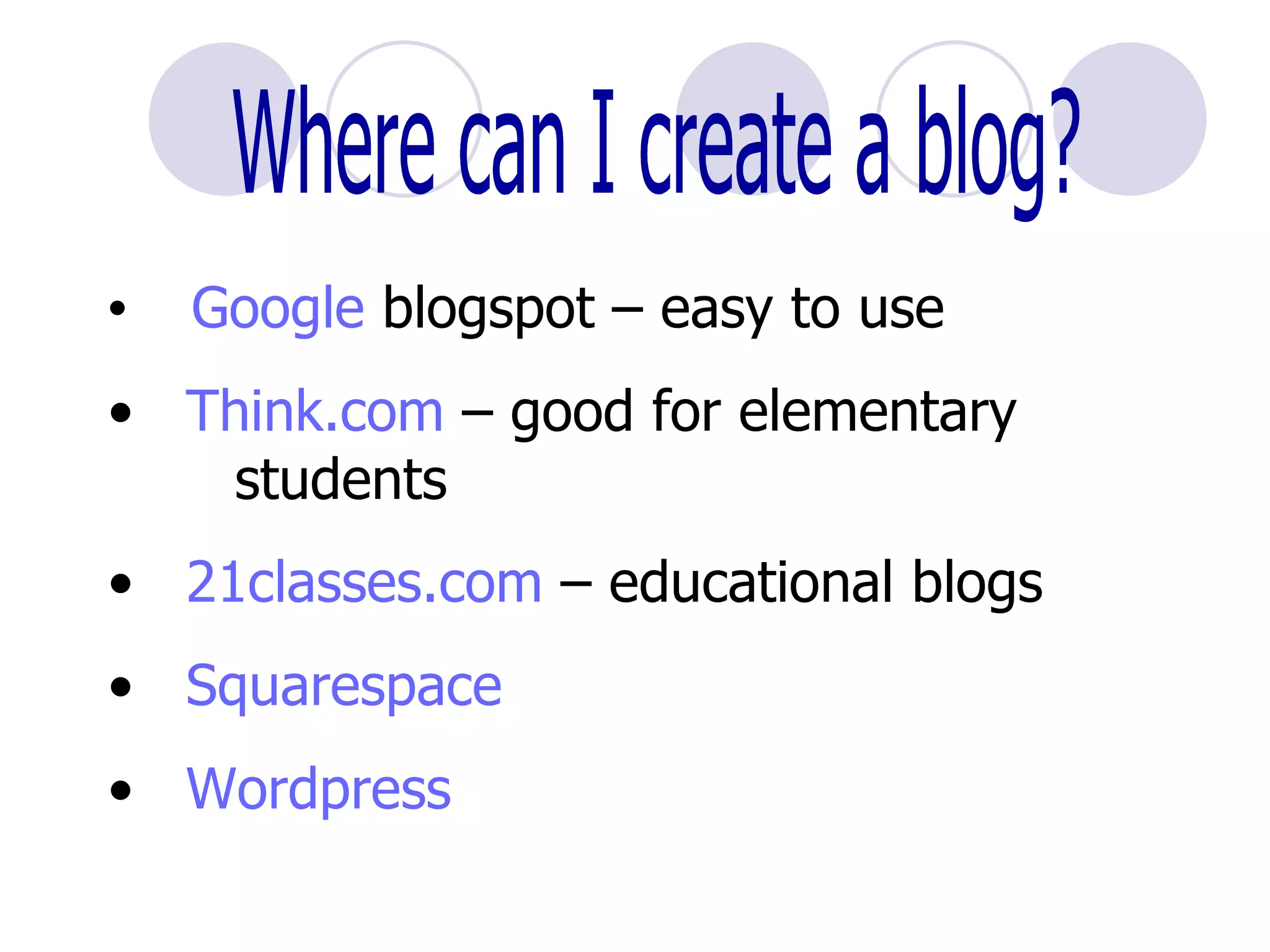 Where can I create a blog? Google   blogspot  – easy to use Think.com  – good for elementary  students 21classes.com  – educational blogs Squarespace Wordpress 
