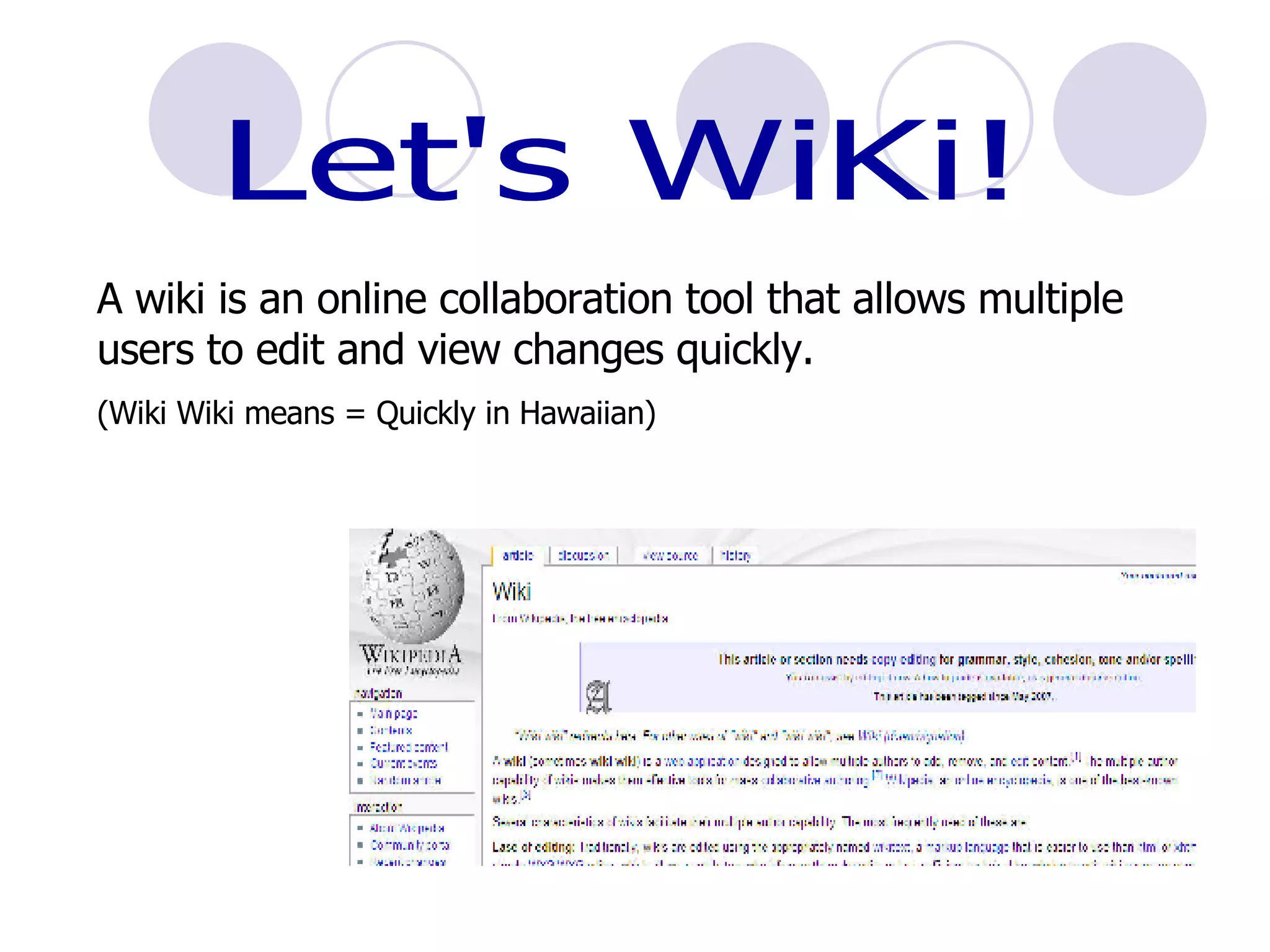 Let's WiKi! A wiki is an online collaboration tool that allows multiple users to edit and view changes quickly. (Wiki Wiki means = Quickly in Hawaiian) 