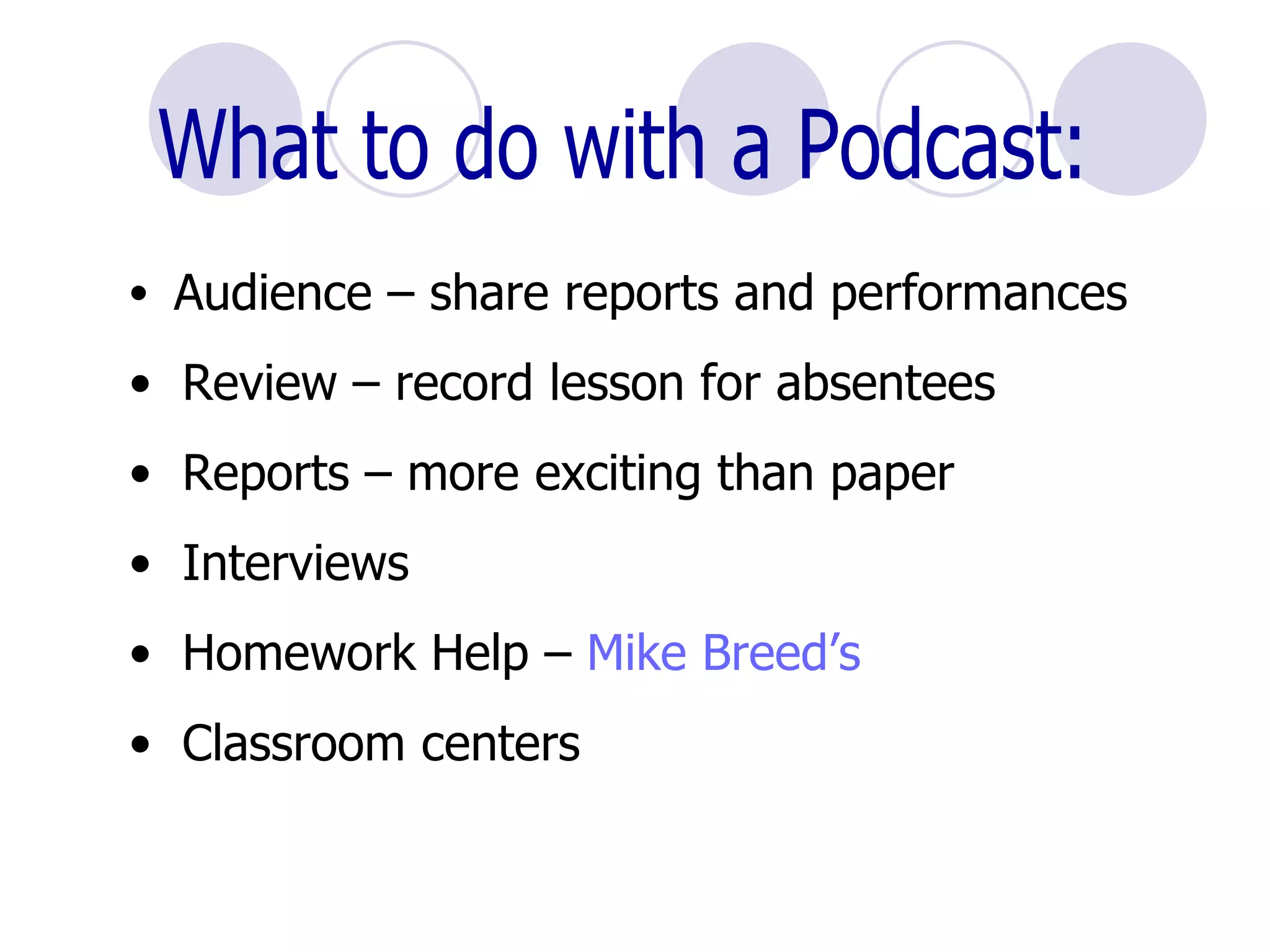 What to do with a Podcast: Audience – share reports and performances Review – record lesson for absentees Reports – more exciting than paper Interviews  Homework Help –  Mike Breed’s Classroom centers 