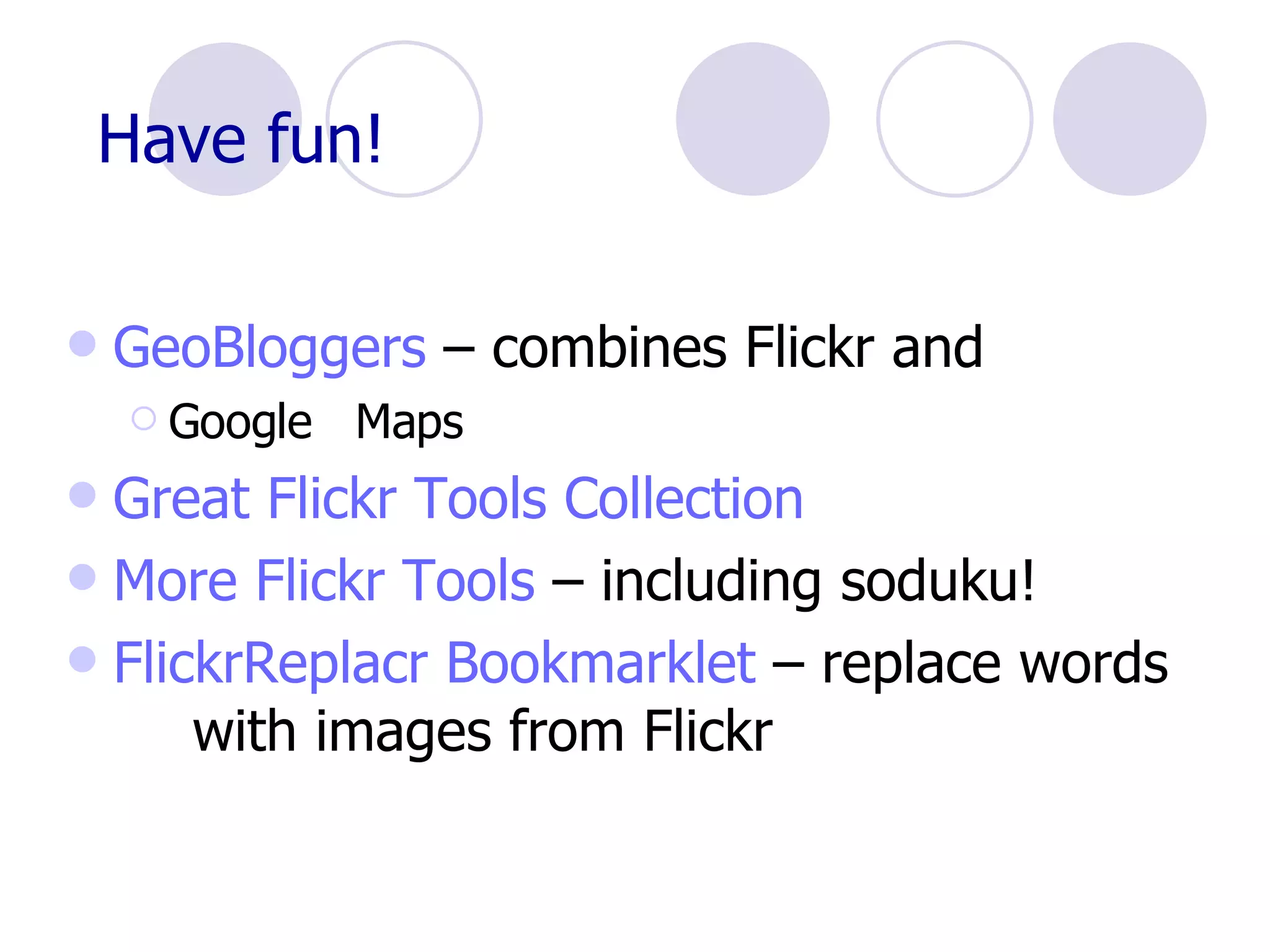 Have fun! GeoBloggers  – combines Flickr and  Google  Maps Great  Flickr  Tools Collection More  Flickr  Tools  – including soduku! FlickrReplacr   Bookmarklet  – replace words  with images from Flickr 