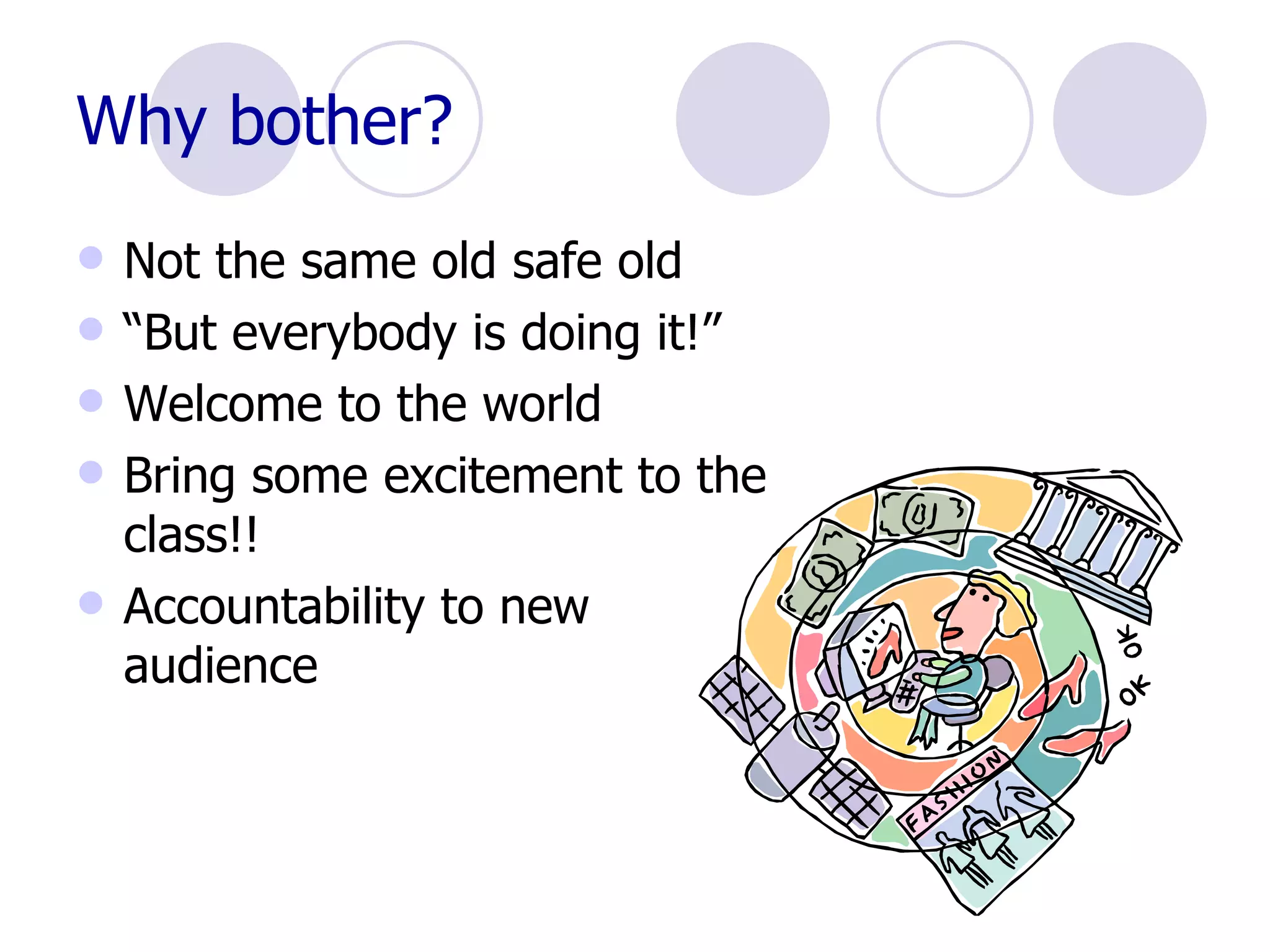 Why bother? Not the same old safe old “ But everybody is doing it!” Welcome to the world Bring some excitement to the class!! Accountability to new audience 