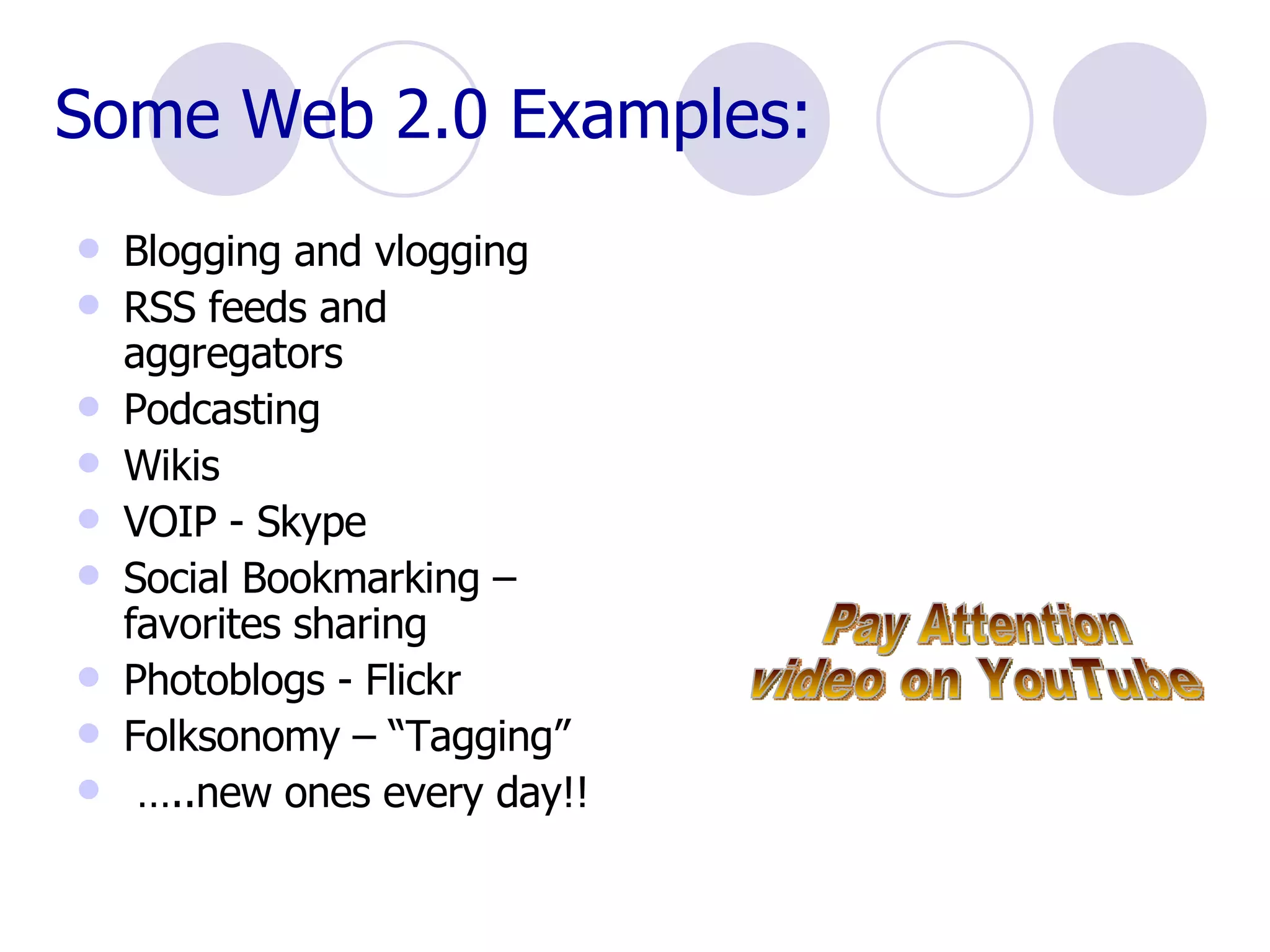Some Web 2.0 Examples: Blogging and vlogging  RSS feeds and aggregators Podcasting Wikis VOIP - Skype Social Bookmarking – favorites sharing  Photoblogs - Flickr Folksonomy – “Tagging” … ..new ones every day!! Pay Attention video on YouTube 